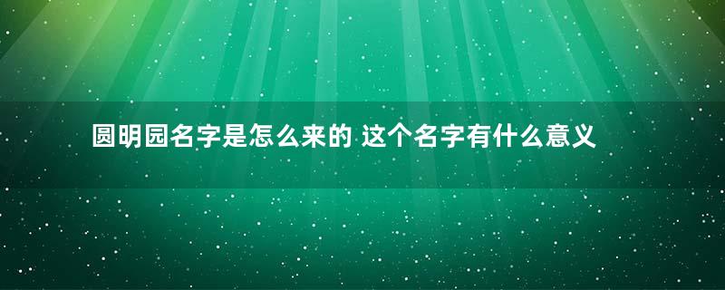 圆明园名字是怎么来的 这个名字有什么意义